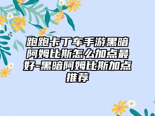 跑跑卡丁车手游黑暗阿姆比斯怎么加点最好-黑暗阿姆比斯加点推荐