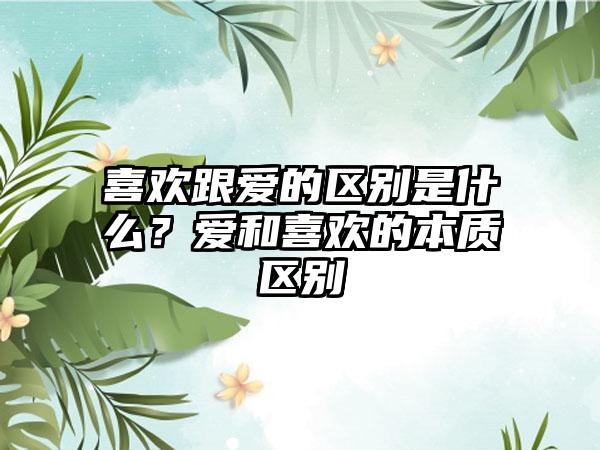 喜欢跟爱的区别是什么？爱和喜欢的本质区别