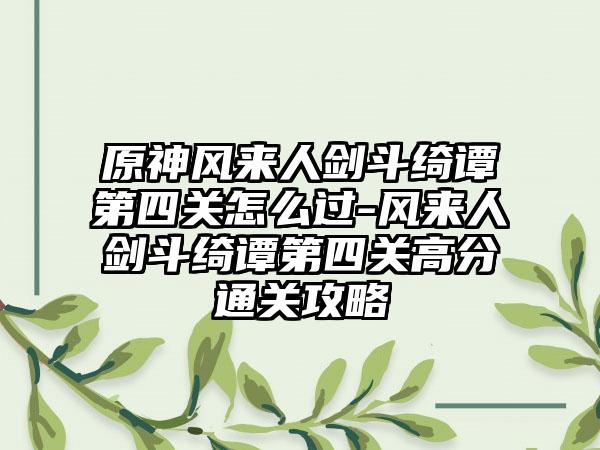 原神风来人剑斗绮谭第四关怎么过-风来人剑斗绮谭第四关高分通关攻略