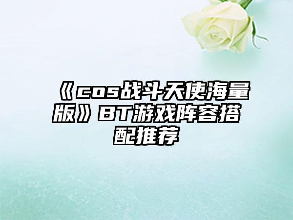 《cos战斗天使海量版》BT游戏阵容搭配推荐