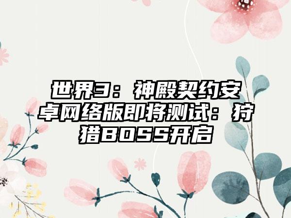 世界3：神殿契约安卓网络版即将测试：狩猎BOSS开启