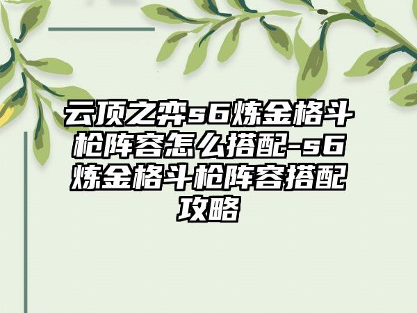 云顶之弈s6炼金格斗枪阵容怎么搭配-s6炼金格斗枪阵容搭配攻略