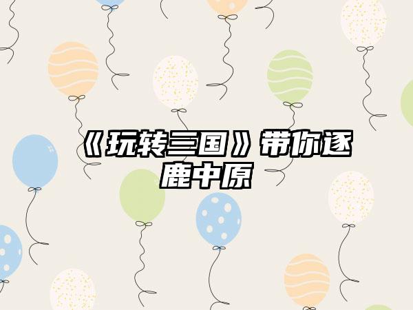 《玩转三国》带你逐鹿中原