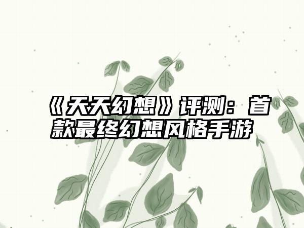 《天天幻想》评测：首款最终幻想风格手游