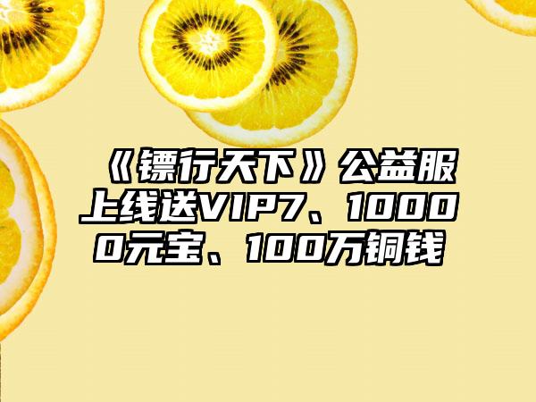 《镖行天下》公益服上线送VIP7、10000元宝、100万铜钱