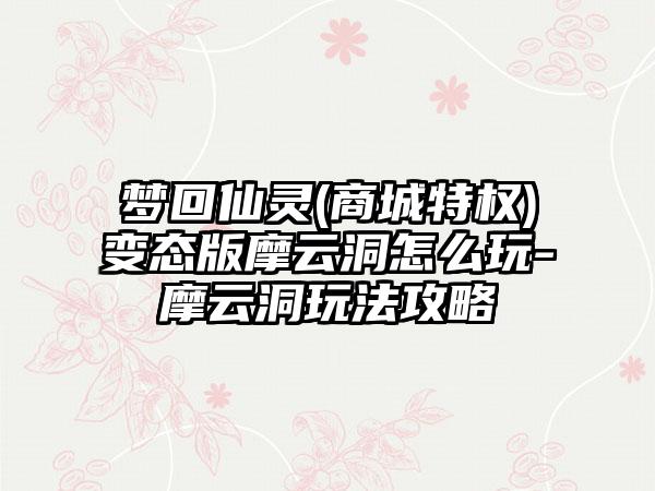梦回仙灵(商城特权)变态版摩云洞怎么玩-摩云洞玩法攻略