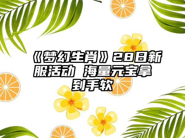 《梦幻生肖》28日新服活动 海量元宝拿到手软