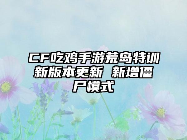 CF吃鸡手游荒岛特训新版本更新 新增僵尸模式
