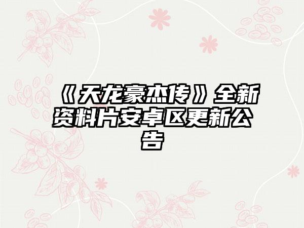 《天龙豪杰传》全新资料片安卓区更新公告