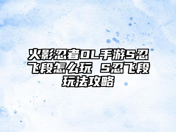 火影忍者OL手游S忍飞段怎么玩 S忍飞段玩法攻略