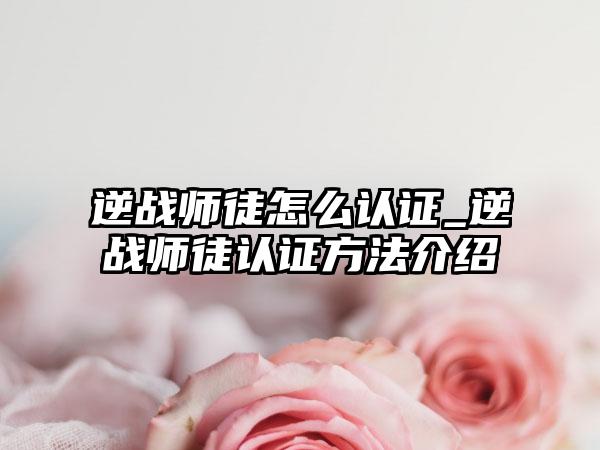 逆战师徒怎么认证_逆战师徒认证方法介绍