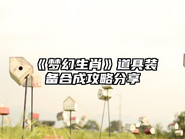 《梦幻生肖》道具装备合成攻略分享