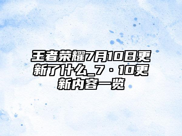王者荣耀7月10日更新了什么_7·10更新内容一览