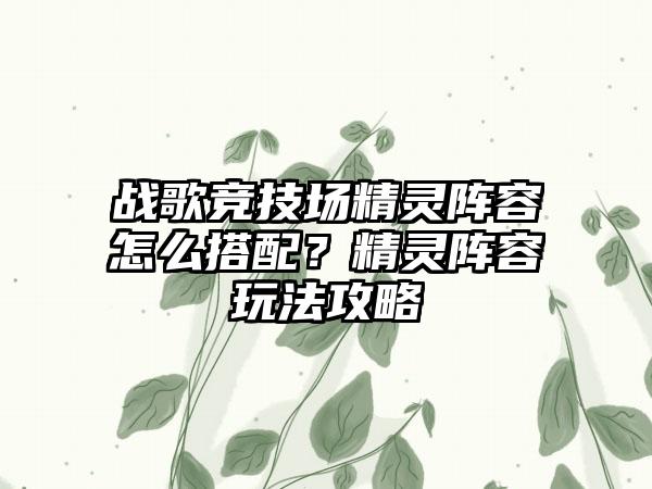 战歌竞技场精灵阵容怎么搭配？精灵阵容玩法攻略