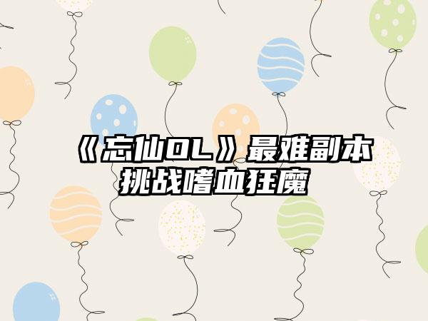 《忘仙OL》最难副本挑战嗜血狂魔