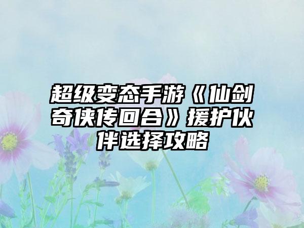 超级变态手游《仙剑奇侠传回合》援护伙伴选择攻略
