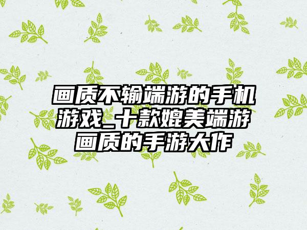 画质不输端游的手机游戏_十款媲美端游画质的手游大作