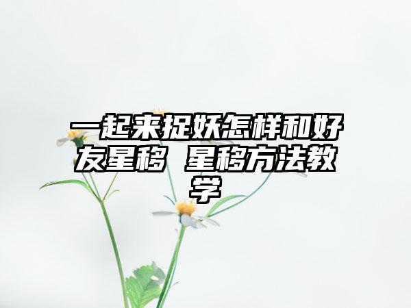 一起来捉妖怎样和好友星移 星移方法教学
