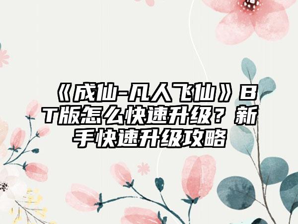 《成仙-凡人飞仙》BT版怎么快速升级？新手快速升级攻略