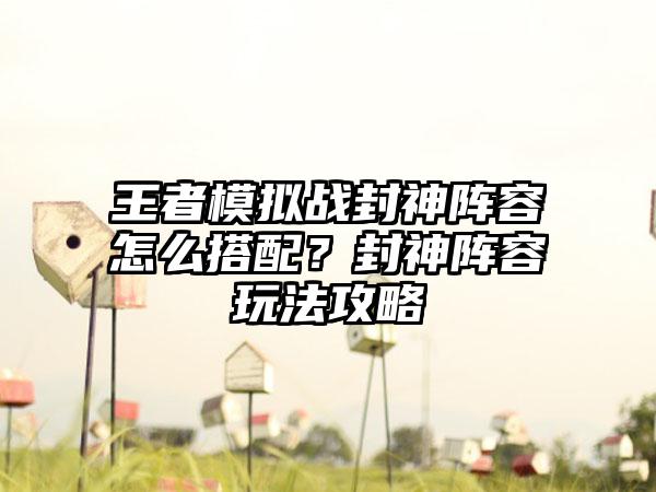 王者模拟战封神阵容怎么搭配？封神阵容玩法攻略