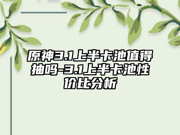 原神3.1上半卡池值得抽吗-3.1上半卡池性价比分析