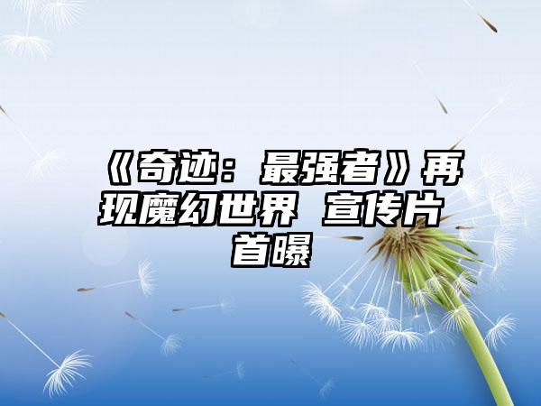 《奇迹：最强者》再现魔幻世界 宣传片首曝
