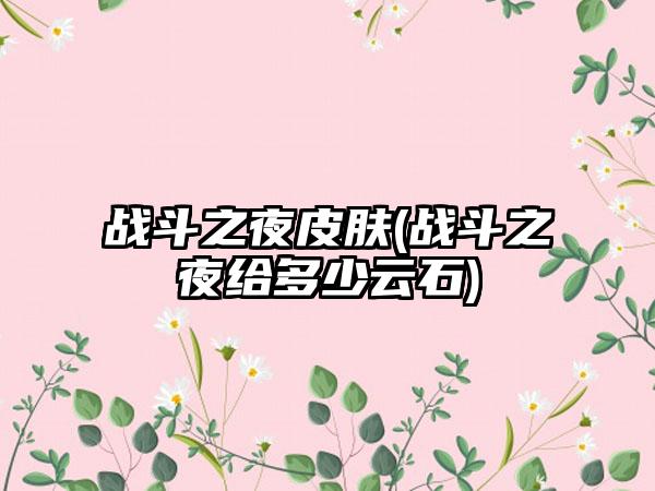战斗之夜皮肤(战斗之夜给多少云石)