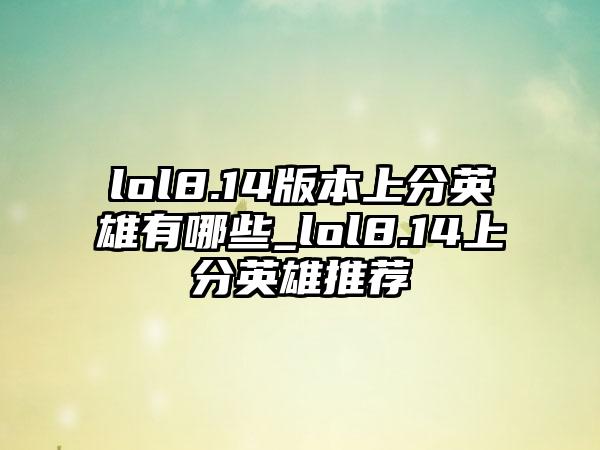 lol8.14版本上分英雄有哪些_lol8.14上分英雄推荐