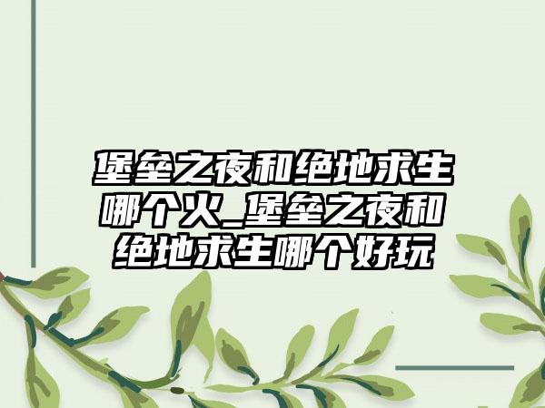 堡垒之夜和绝地求生哪个火_堡垒之夜和绝地求生哪个好玩