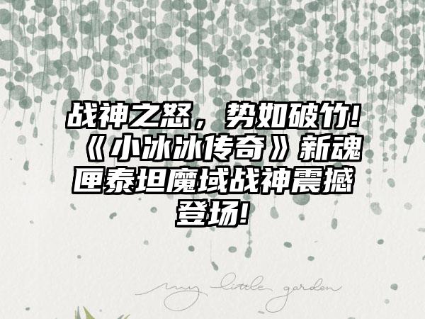 战神之怒，势如破竹!《小冰冰传奇》新魂匣泰坦魔域战神震撼登场!