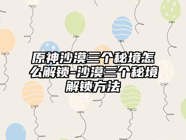 原神沙漠三个秘境怎么解锁-沙漠三个秘境解锁方法