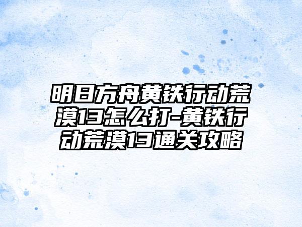 明日方舟黄铁行动荒漠13怎么打-黄铁行动荒漠13通关攻略