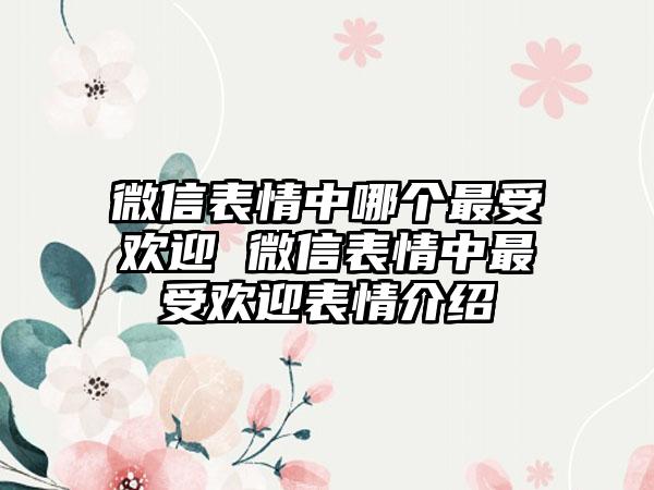 微信表情中哪个最受欢迎 微信表情中最受欢迎表情介绍