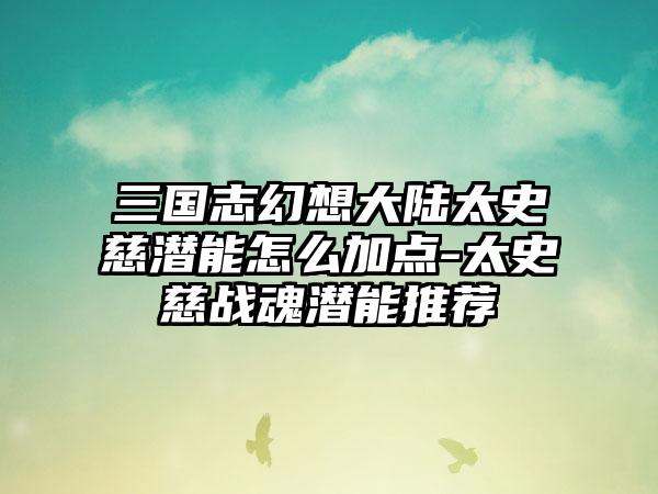 三国志幻想大陆太史慈潜能怎么加点-太史慈战魂潜能推荐