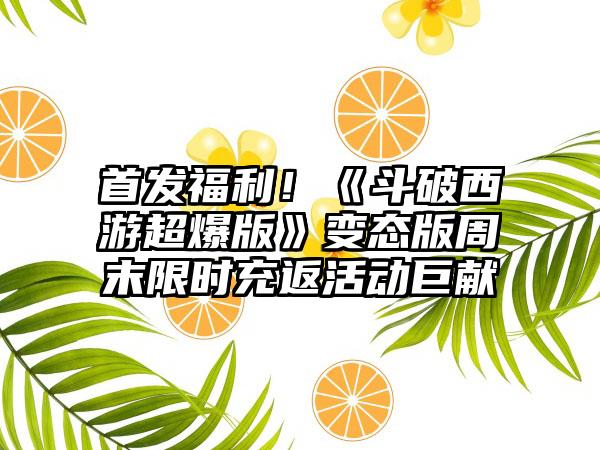 首发福利！《斗破西游超爆版》变态版周末限时充返活动巨献