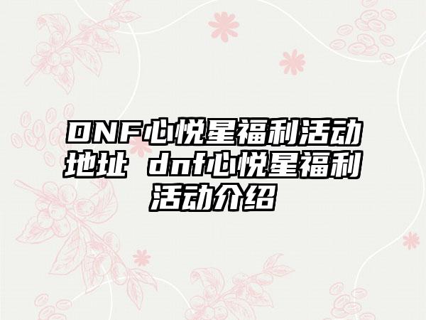 DNF心悦星福利活动地址 dnf心悦星福利活动介绍