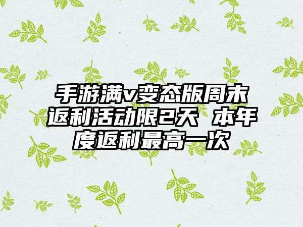 手游满v变态版周末返利活动限2天 本年度返利最高一次