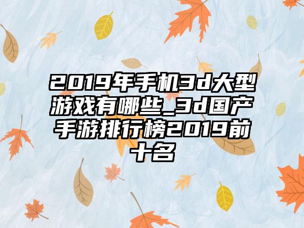 2019年手机3d大型游戏有哪些_3d国产手游排行榜2019前十名