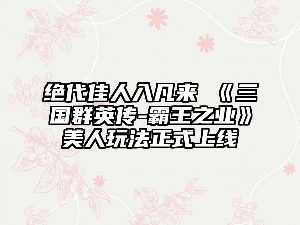绝代佳人入凡来 《三国群英传-霸王之业》美人玩法正式上线