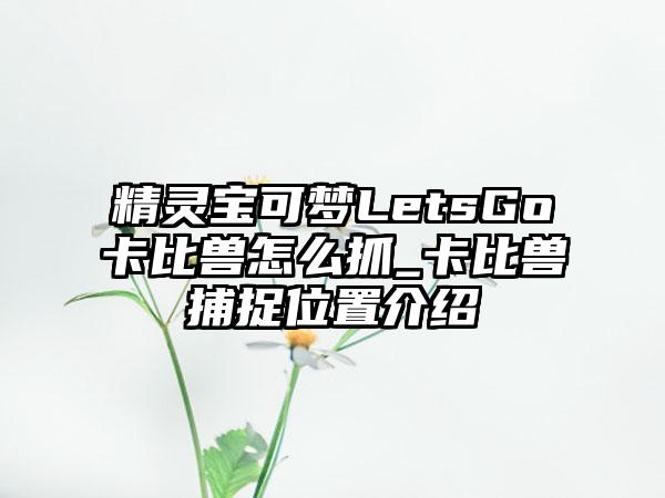 精灵宝可梦LetsGo卡比兽怎么抓_卡比兽捕捉位置介绍