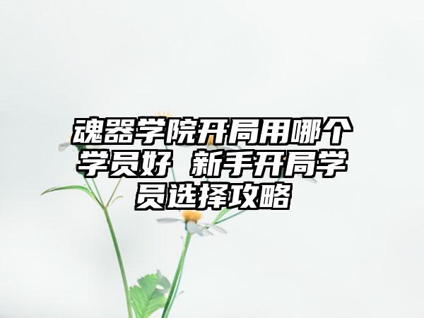 魂器学院开局用哪个学员好 新手开局学员选择攻略