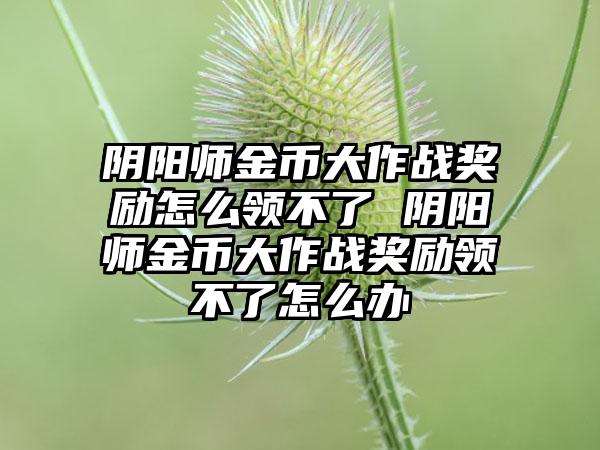 阴阳师金币大作战奖励怎么领不了 阴阳师金币大作战奖励领不了怎么办