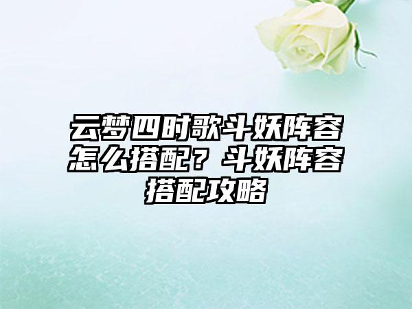 云梦四时歌斗妖阵容怎么搭配？斗妖阵容搭配攻略