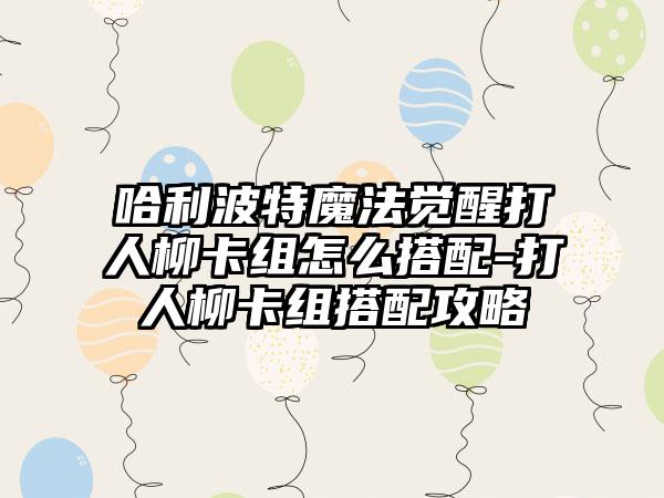 哈利波特魔法觉醒打人柳卡组怎么搭配-打人柳卡组搭配攻略