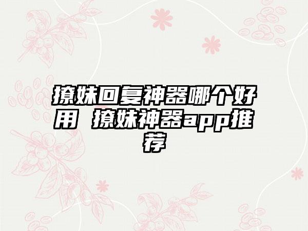 撩妹回复神器哪个好用 撩妹神器app推荐