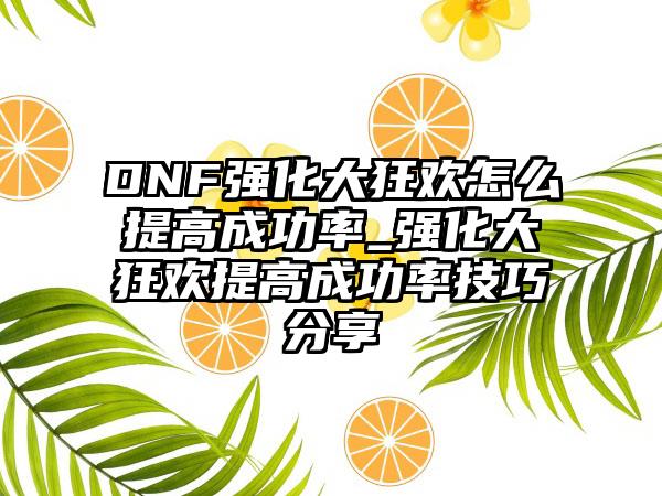 DNF强化大狂欢怎么提高成功率_强化大狂欢提高成功率技巧分享