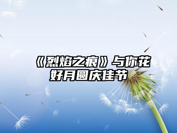 《烈焰之痕》与你花好月圆庆佳节