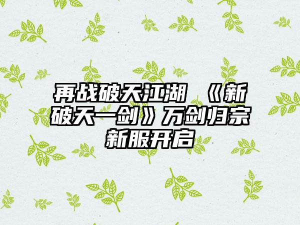 再战破天江湖 《新破天一剑》万剑归宗新服开启