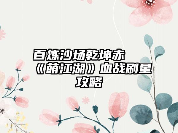 百炼沙场乾坤赤 《萌江湖》血战刷星攻略