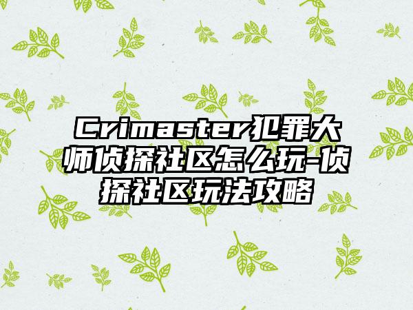 Crimaster犯罪大师侦探社区怎么玩-侦探社区玩法攻略